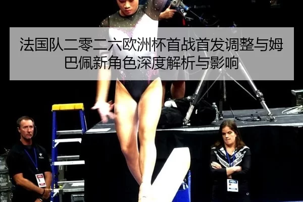 法国队二零二六欧洲杯首战首发调整与姆巴佩新角色深度解析与影响