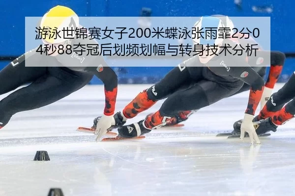 游泳世锦赛女子200米蝶泳张雨霏2分04秒88夺冠后划频划幅与转身技术分析