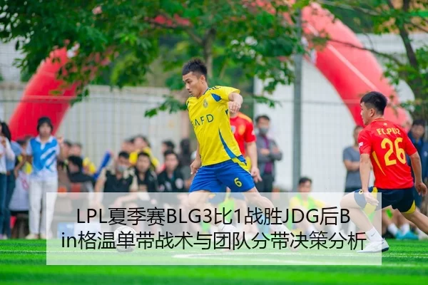 LPL夏季赛BLG3比1战胜JDG后Bin格温单带战术与团队分带决策分析
